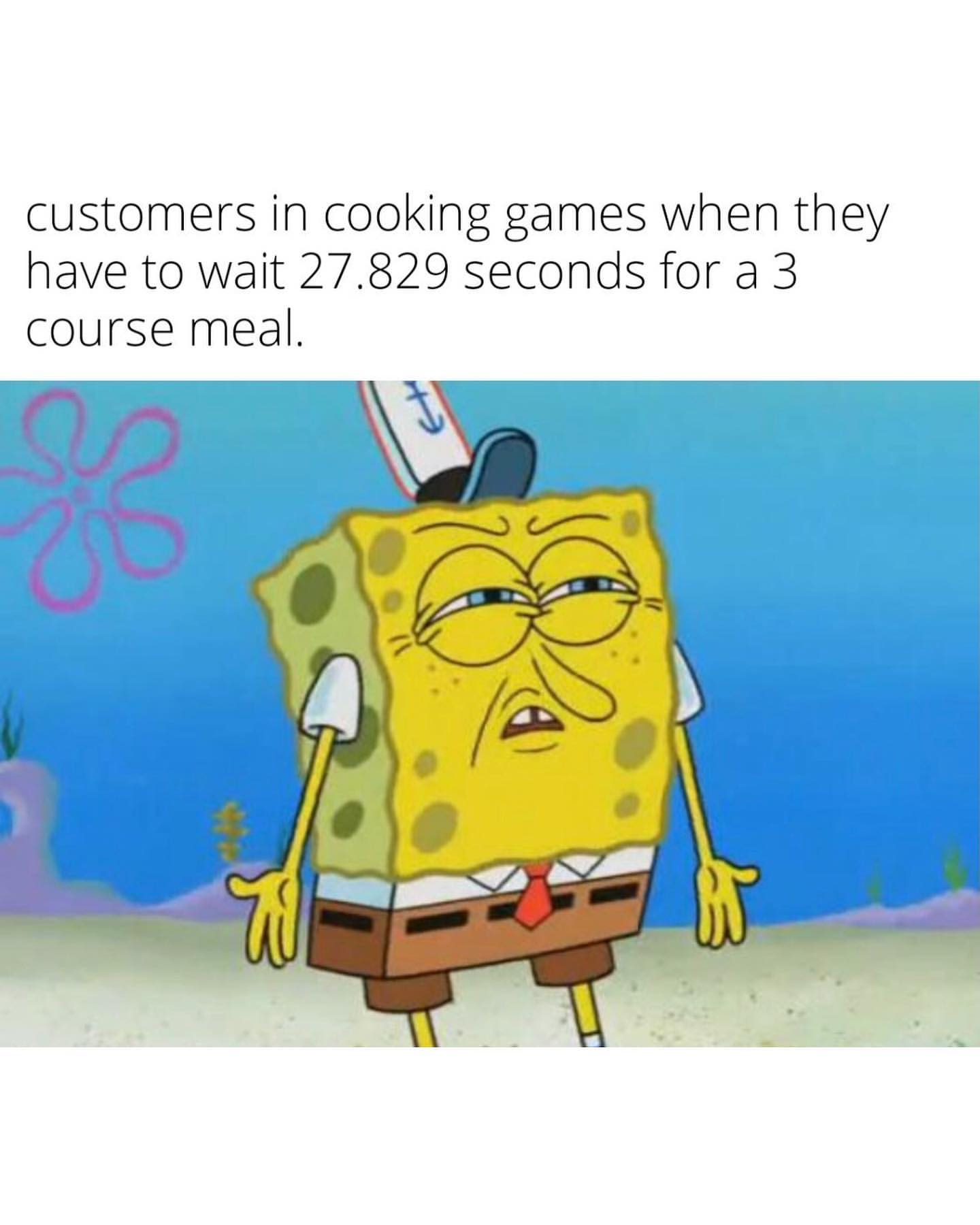 Customers in cooking games when they have to wait 27.829 seconds for a 3 course meal.