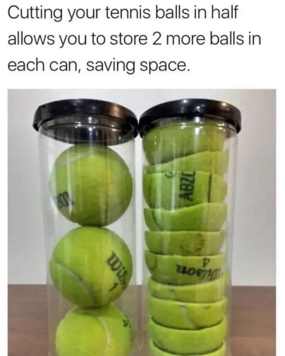 Cutting your tennis balls in half allows you to store 2 more balls in each can, saving space.