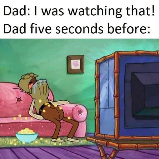 Dad: I was watching that! Dad five seconds before: - Funny