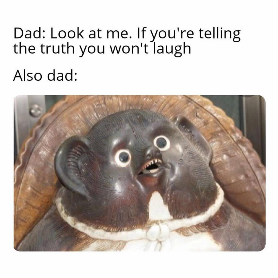 Dad: Look at me. If you're telling the truth you won't laugh. Also dad: