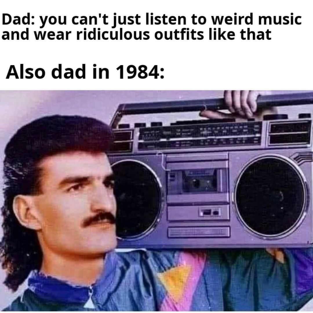 Dad: You can't just listen to weird music and wear ridiculous outfits like that. Also dad in 1984: