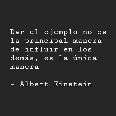 "Dar el ejemplo no es la principal manera de influir en los demás, es la única manera". Albert Einstein.