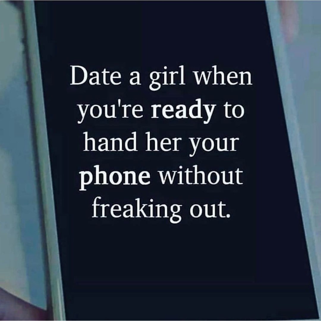Date a girl when you're ready to hand her your phone without freaking out.