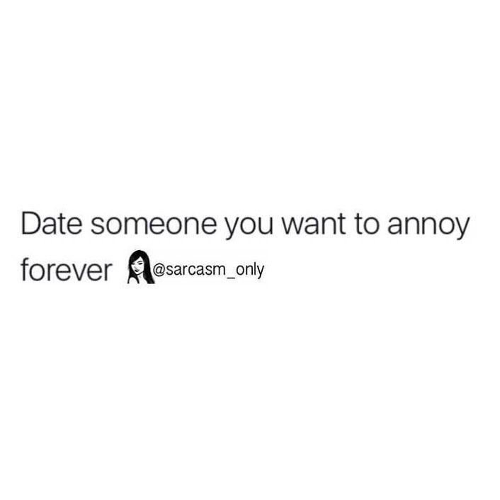 Date someone you want to annoy forever.