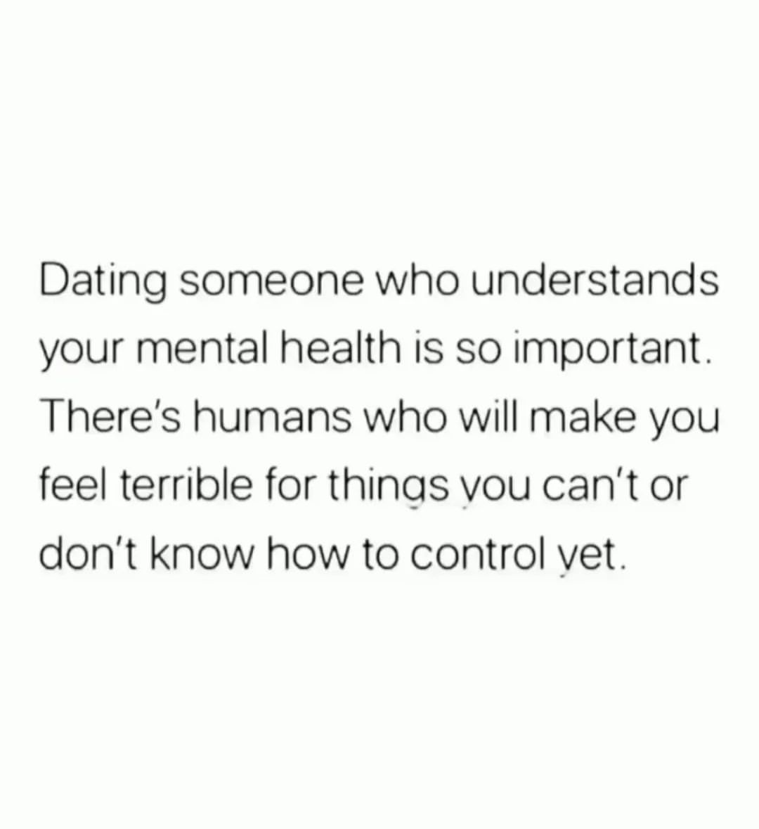 Dating someone who understands your mental health is so important. There's humans who will make you feel terrible for things you can't or don't know how to control yet.