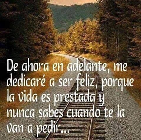 De ahora en adelante, me dedicaré a ser feliz, porque la vida es prestada y nunca sabes cuando te la van a pedir.