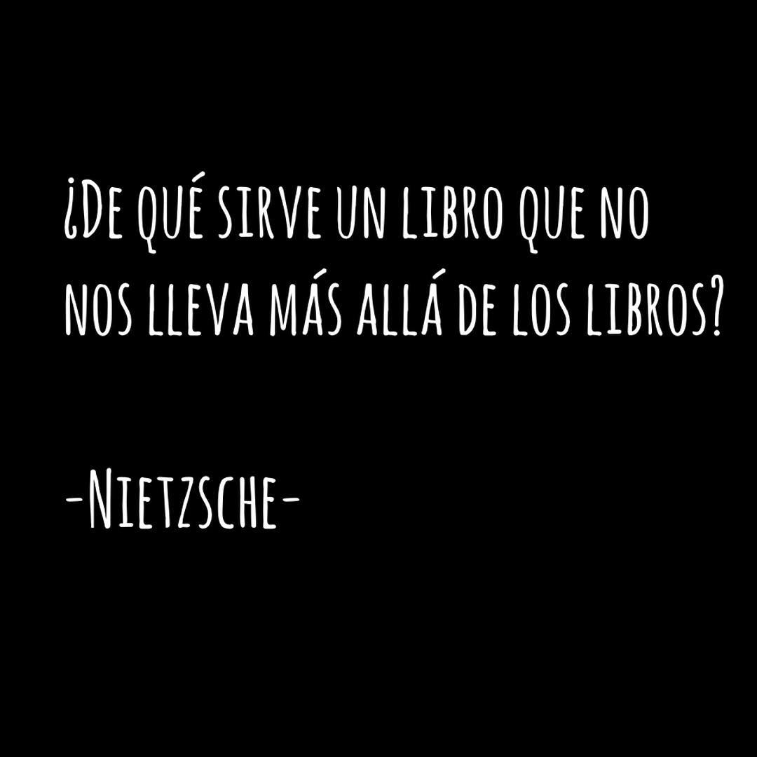 "¿De qué sirve un libro que no nos lleva más allá de los libros?" Nietzche.