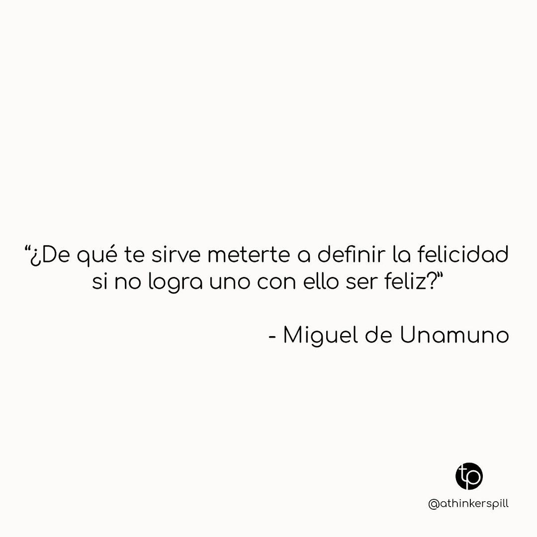 "¿De qué te sirve meterte a definir la felicidad si no logra uno con ello ser feliz?" Miguel de Unamuno.