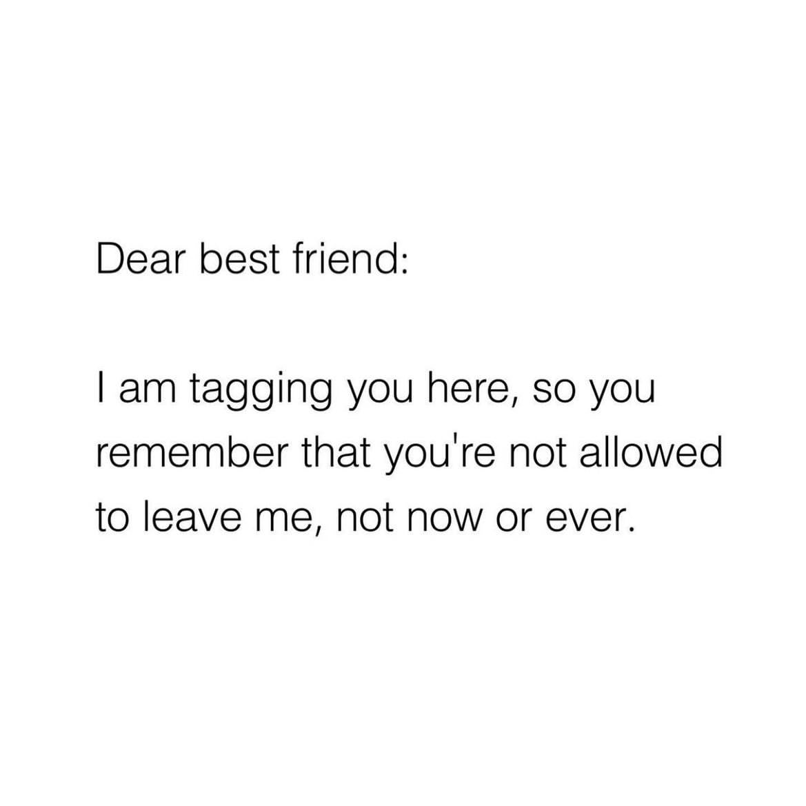 Dear best friend: I am tagging you here, so you remember that you're not allowed to leave me, not now or ever.