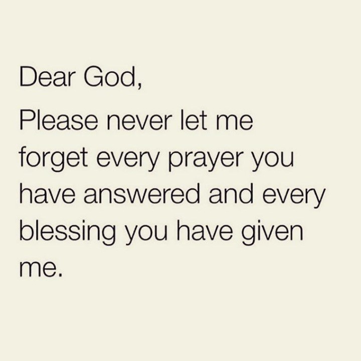 Dear God, Please never let me forget every prayer you have answered and every blessing you have given me.