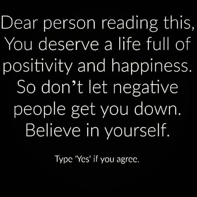 Dear person reading this, you deserve a life full of positivity and happiness. So don't let negative people get you down. Believe in yourself. Type 'Yes' if you agree.