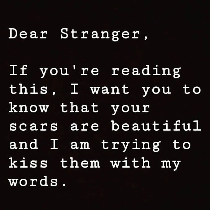 Dear Stranger. If you're reading this, I want you to know that your scars are beautiful and I am trying to kiss them with my words.