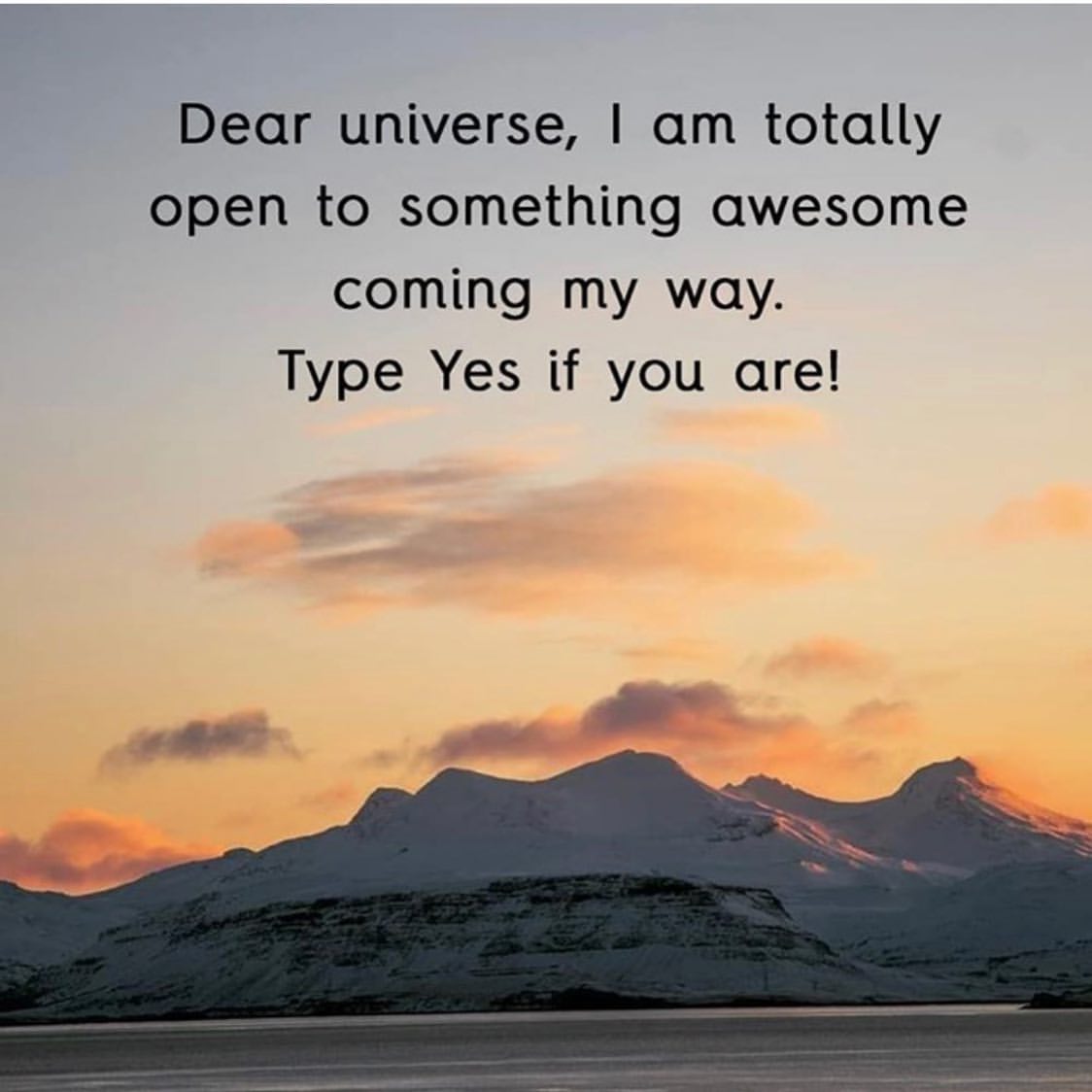 Dear universe, I am totally open to something awesome coming my way. Type yes if you are!