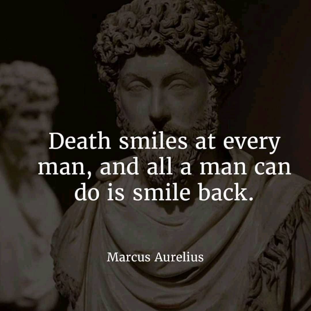 Death smiles at every man, and all a man can do is smile back. Marcus Aurelius.