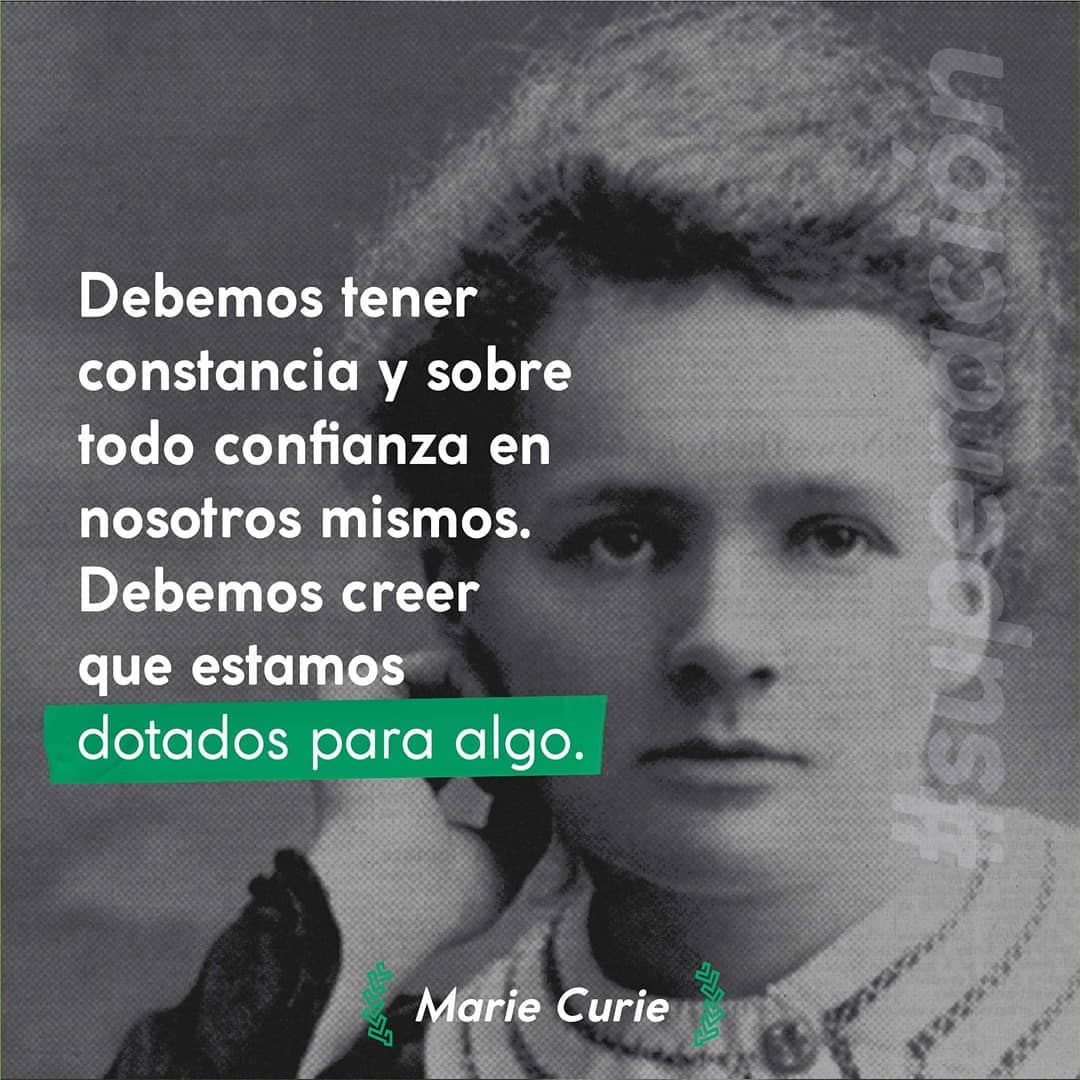 Debemos tener constancia y sobre todo confianza en nosotros mismos. Debemos creer que estamos dotados para algo. Marie Curie.