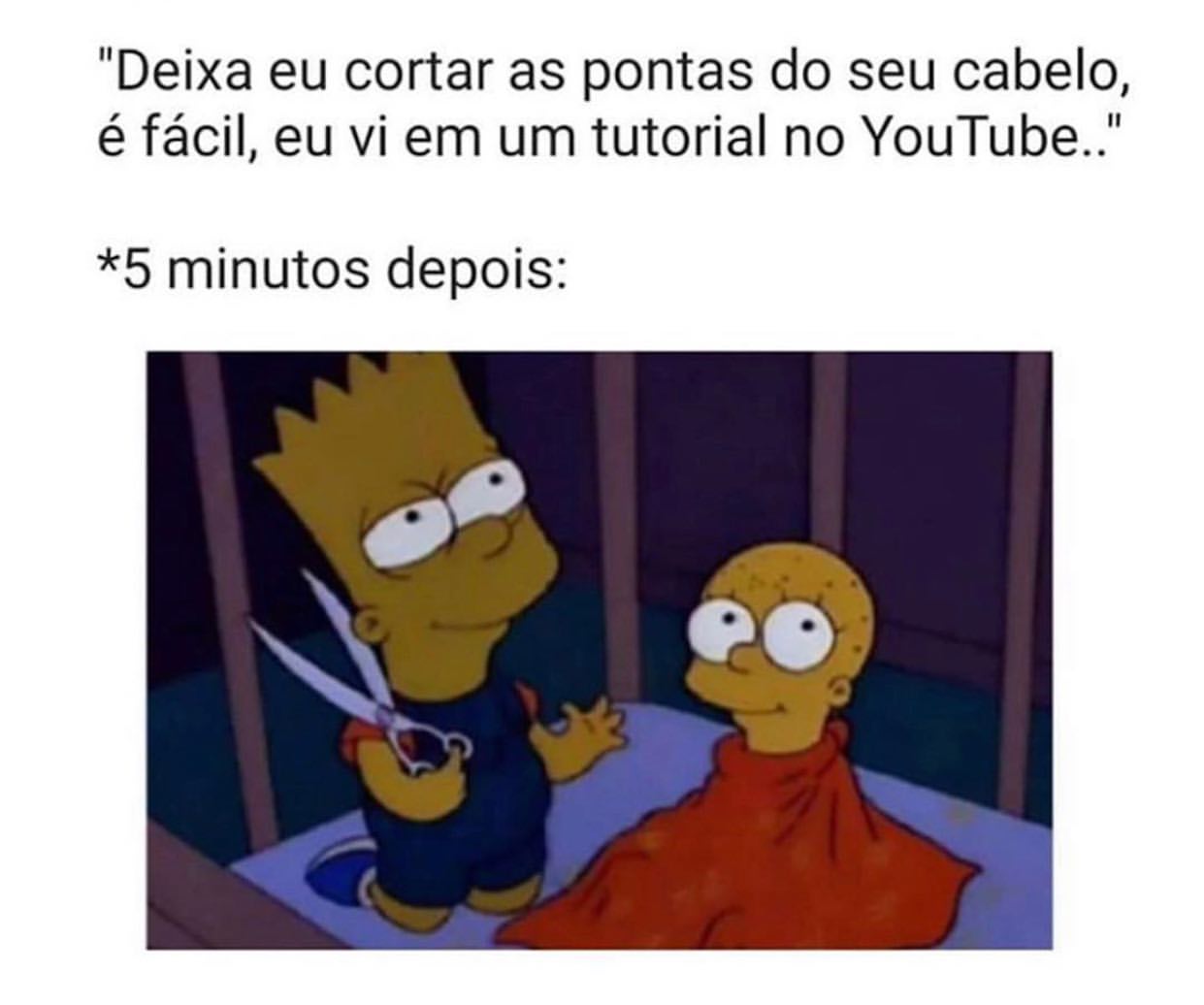 "Deixa eu cortar as pontas do seu cabelo, é fácil, eu vi em um tutorial no YouTube.."  *5 minutos depois: