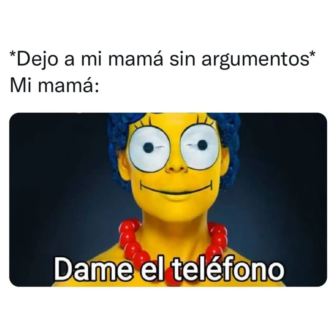 *Dejo a mi mamá sin argumentos*  Mi mamá: Dame el teléfono.