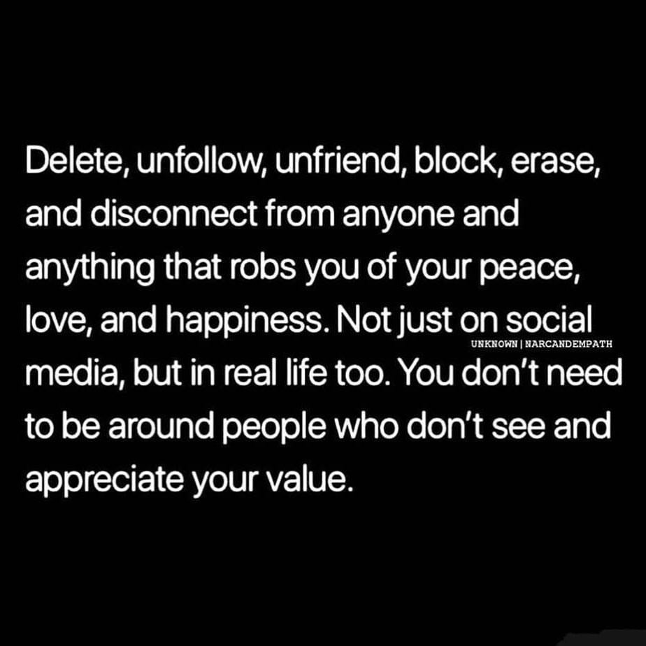 Delete, unfollow, unfriend, block, erase, and disconnect from anyone and anything that robs you of your peace, love, and happiness. Not just on social media, but in real life too. You don't need to be around people who don't see and appreciate your value.