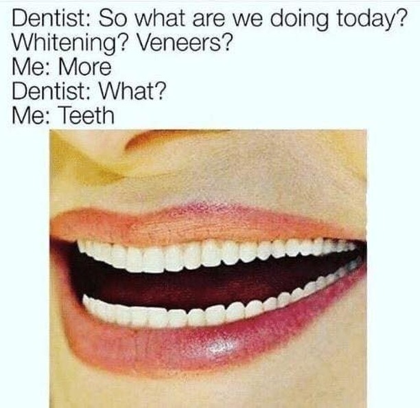 Dentist: So what are we doing today? Whitening? Veneers? Me: More Dentist: What? Me: Teeth.