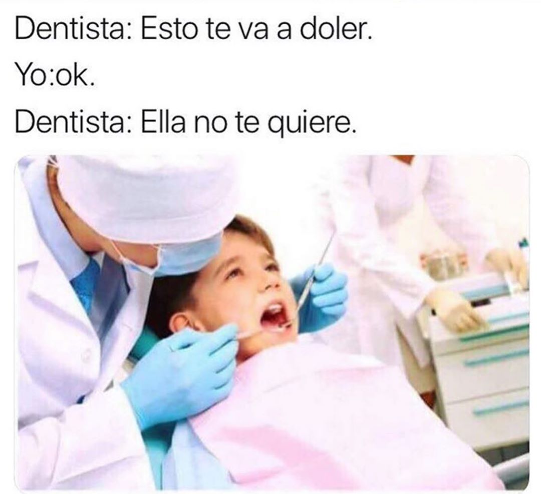 Dentista: Esto te va a doler.  Yo: Ok.  Dentista: Ella no te quiere.