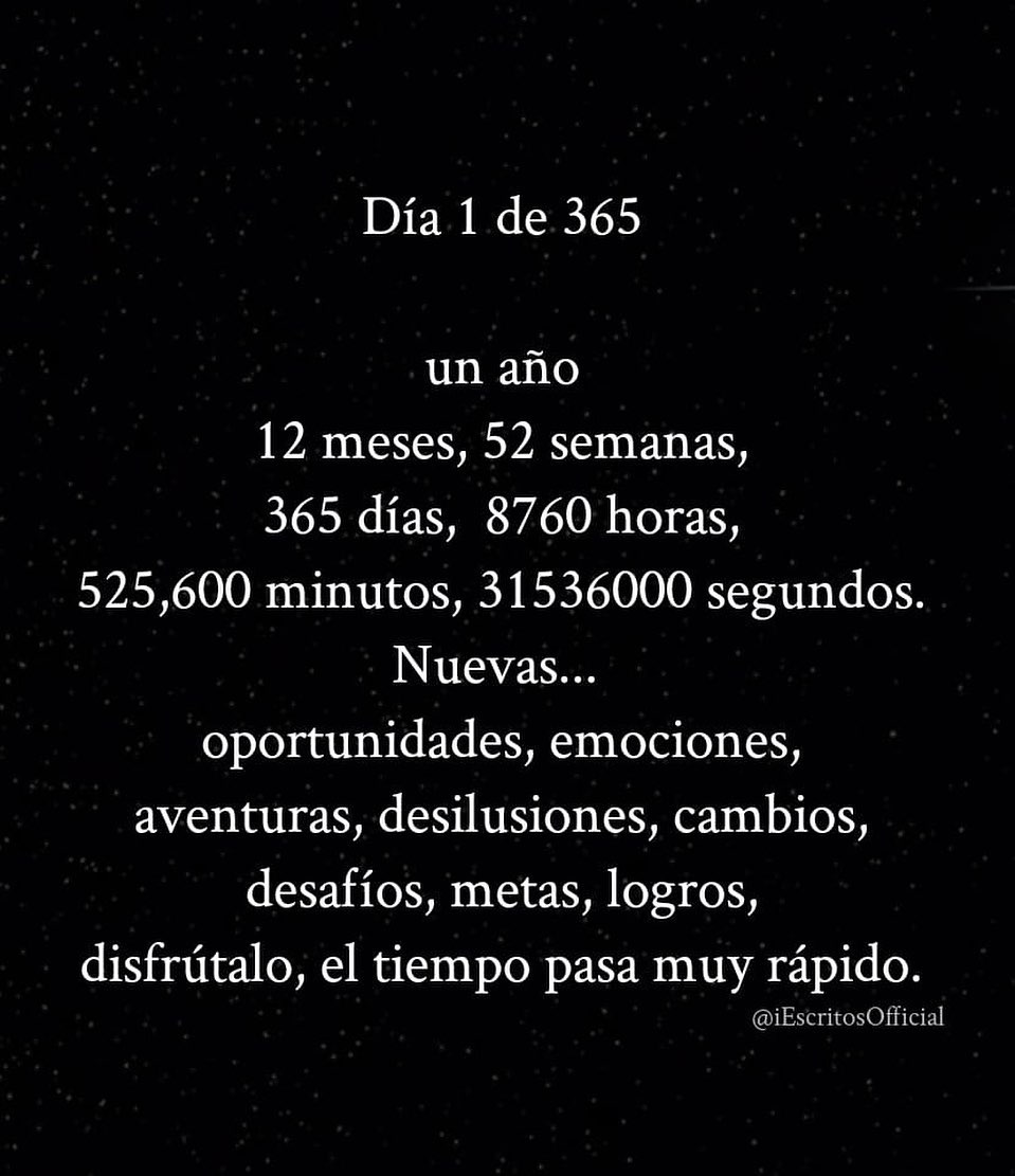 Día 1 de 365. Un año, 12 meses, 52 semanas, 365 días, 8760 horas, 525,600  minutos, 31536000 segundos. Nuevas... oportunidades, emociones, aventuras,  desilusiones, cambios, desafíos, metas, logros, disfrútalo, el tiempo pasa  muy rápido. - Frases