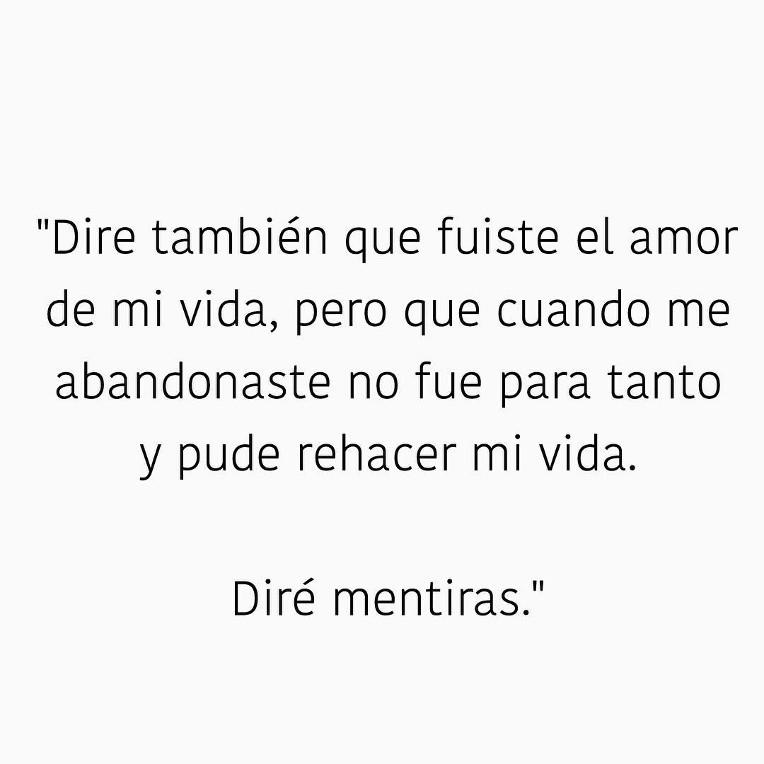 Diré también que fuiste el amor de mi vida, pero que cuando me abandonaste  no fue para tanto y pude rehacer mi vida. Diré mentiras. - Frases