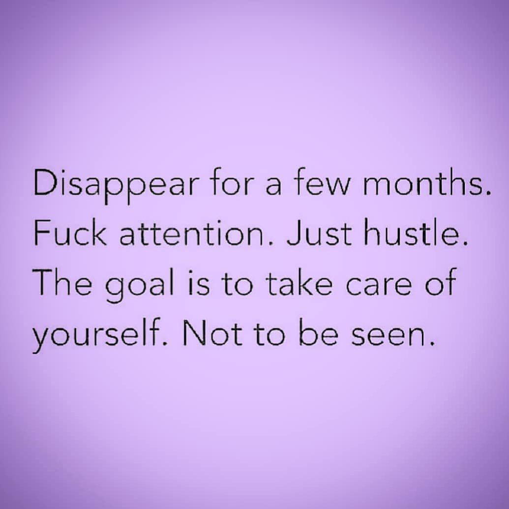 Disappear for a few months. Fuck attention. Just hustle. The goal is to take care of yourself. Not to be seen.