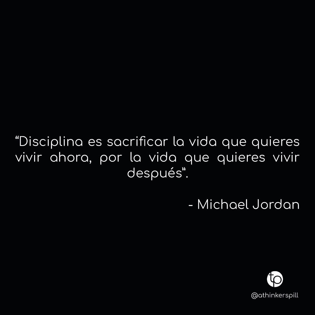 "Disciplina es sacrificar la vida que quieres vivir ahora, por la vida que quieres vivir después". Michael Jordan.
