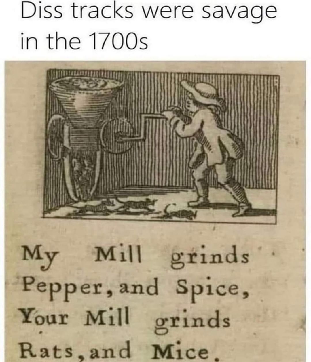 Diss tracks were savage in the 1700s.  My mill grinds pepper, and spice, your mill grinds ratas, and mice.