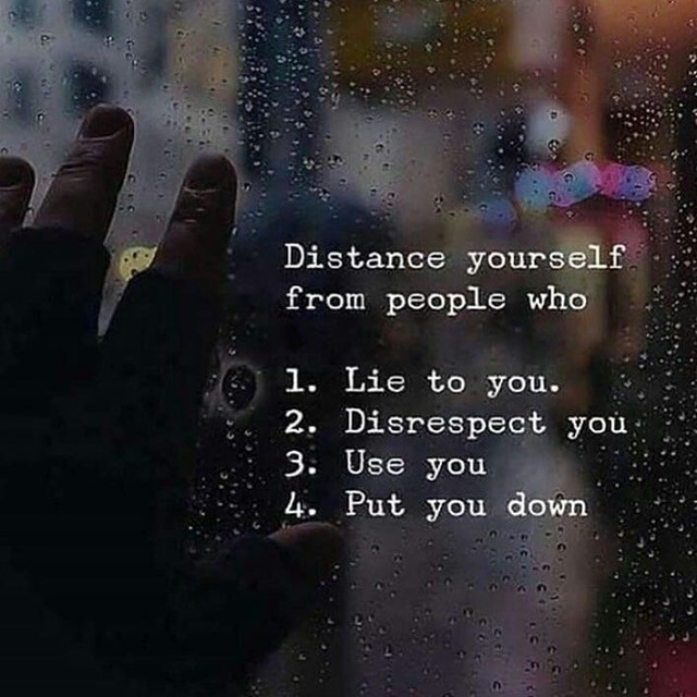 Distance yourself from people who 1. Lie to you. 2. Disrespect you. 3. Use you. 4. Put you down.