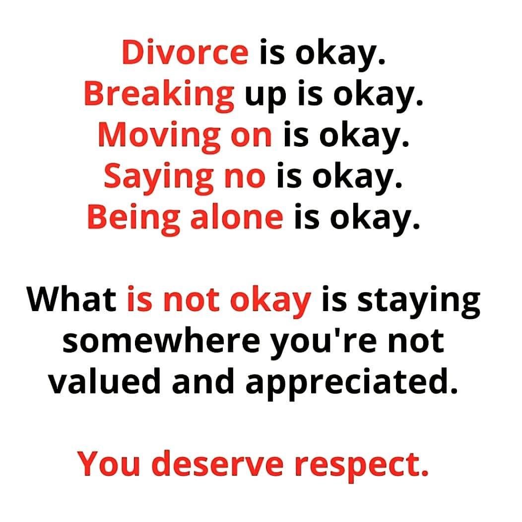 Divorce is okay. Breaking up is okay. Moving on is okay. Saying no is okay. Being alone is okay. What is not okay is staying somewhere you're not valued and appreciated. You deserve respect.
