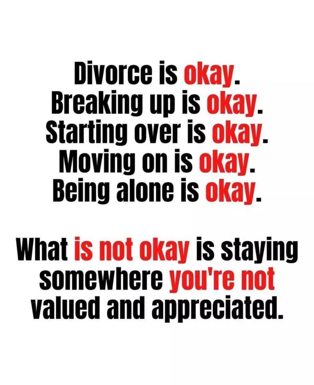 Divorce is okay. Breaking up is okay. Starting over is okay. Moving on is  okay. Being alone is okay. What is not okay is staying somewhere you're not  valued and appreciated. -
