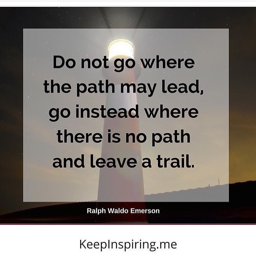 Do not go where the path may lead, go instead where there is no path and leave a trail. Ralph Waldo Emerson.