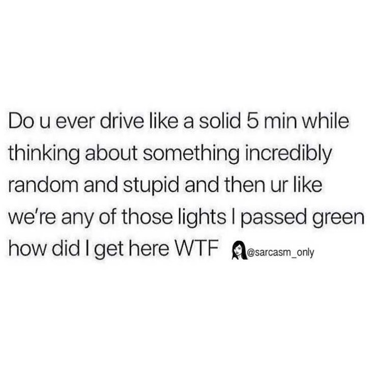 Do u ever drive like a solid 5 min while thinking about something incredibly random and stupid and then ur like we're any of those lights I passed green how did I get here WTF.