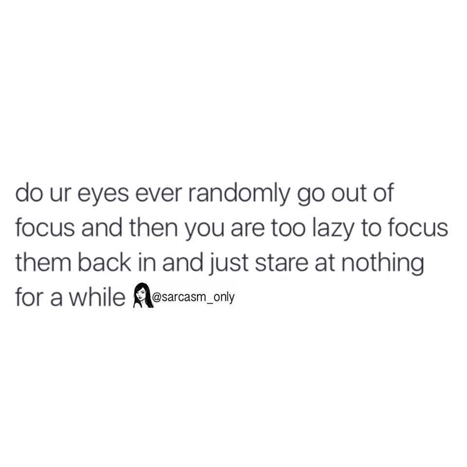 Do ur eyes ever randomly go out of focus and then you are too lazy to focus them back in and just stare at nothing for a while: