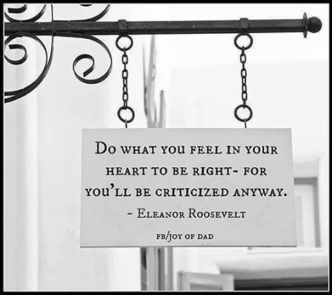 Do what you feel in your heart to be right for you'll be criticized anyway.