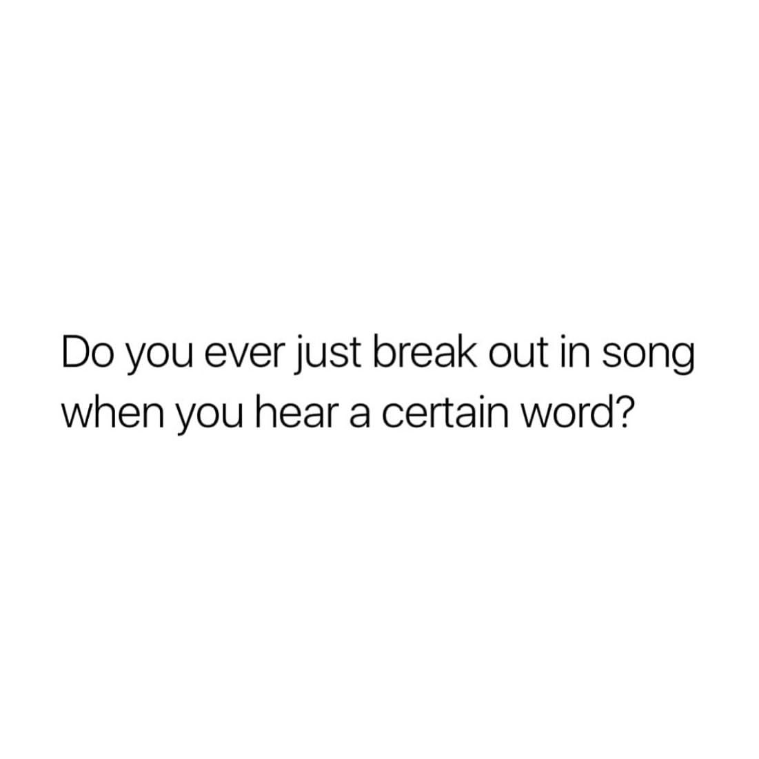 Do you ever just break out in song when you hear a certain word?