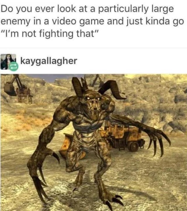 Do you ever look at a particularly large enemy in a video game and just kinda go "I'm not fighting that".