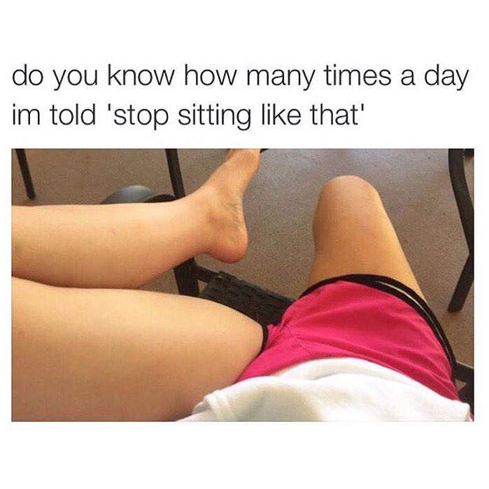 Do you know how many times a day I'm told 'stop sitting like that'.