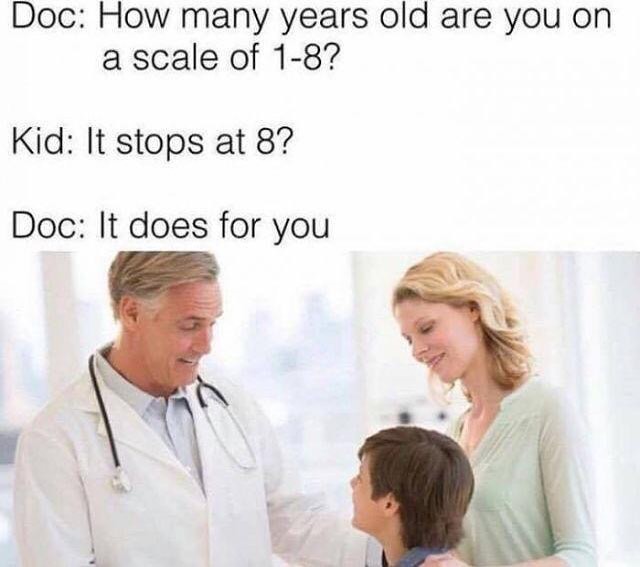 Doc: How many years old are you on a scale of 1-8?  Kid: It stops at 8?  Doc: It does for you.