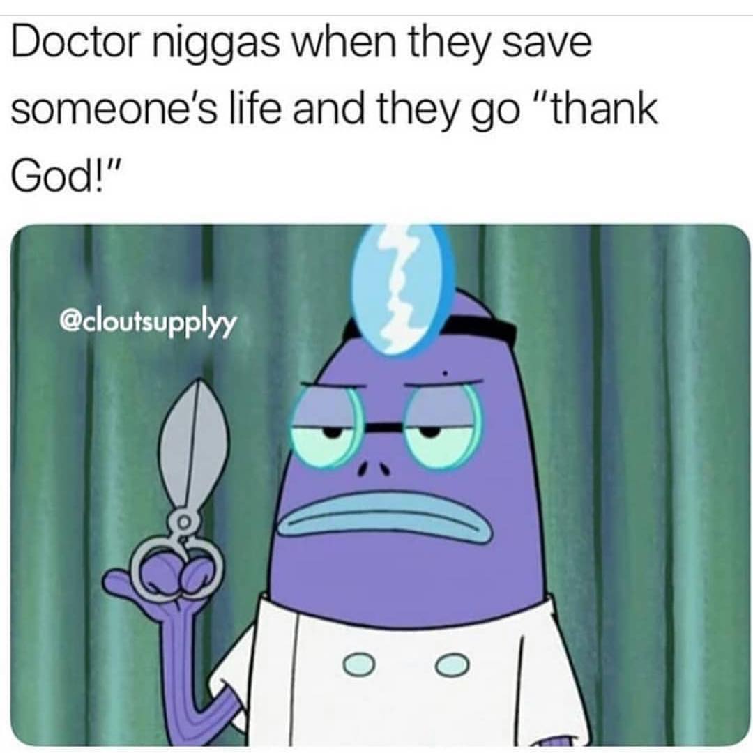 Doctor niggas when they save someone's life and they go "thank God!"