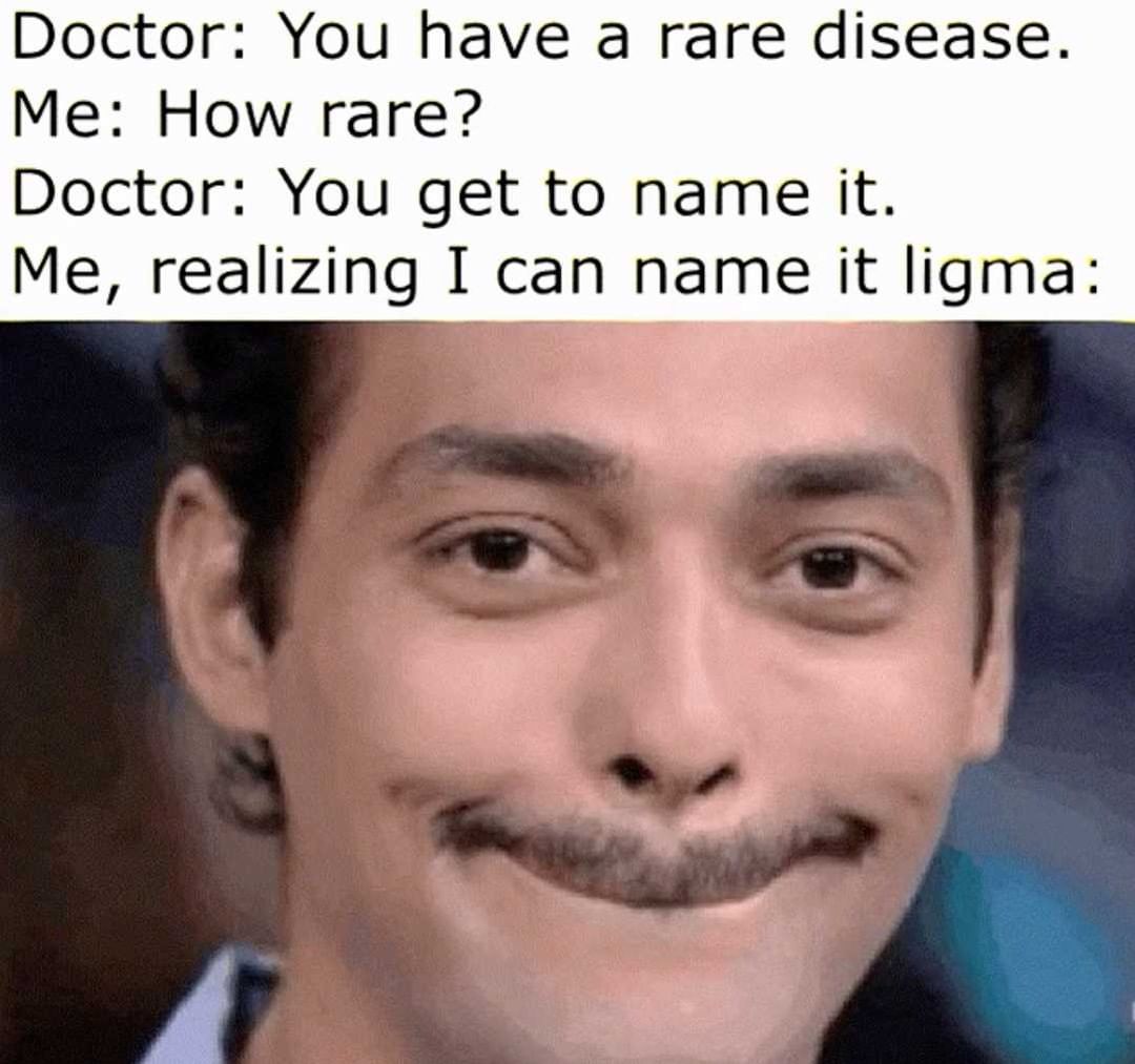 Doctor: You have a rare disease. Me: How rare? Doctor: You get to name it. Me, realizing I can name it ligma: