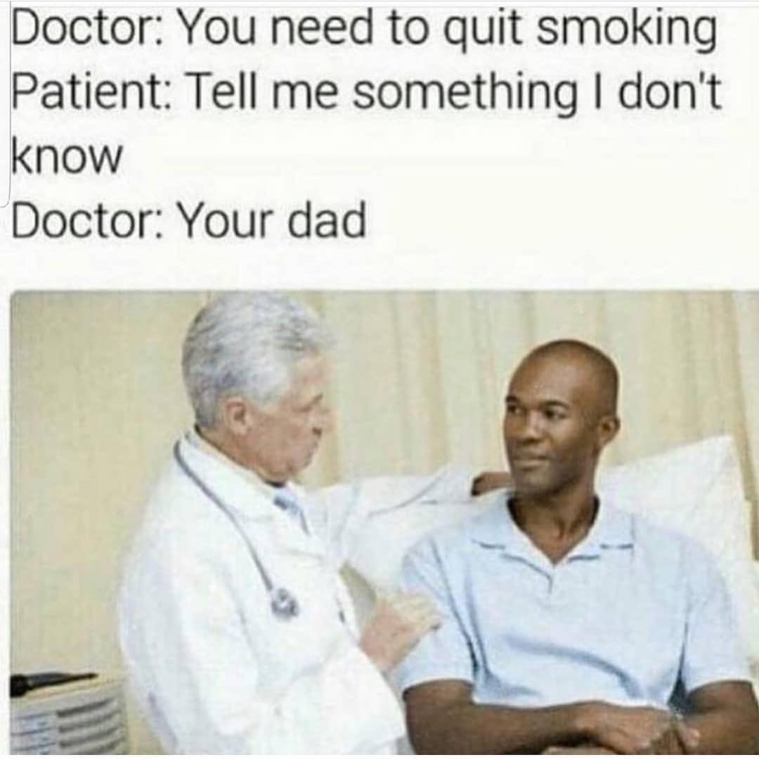 Doctor: You need to quit smoking. Patient: Tell me something I don't know. Doctor: Your dad.