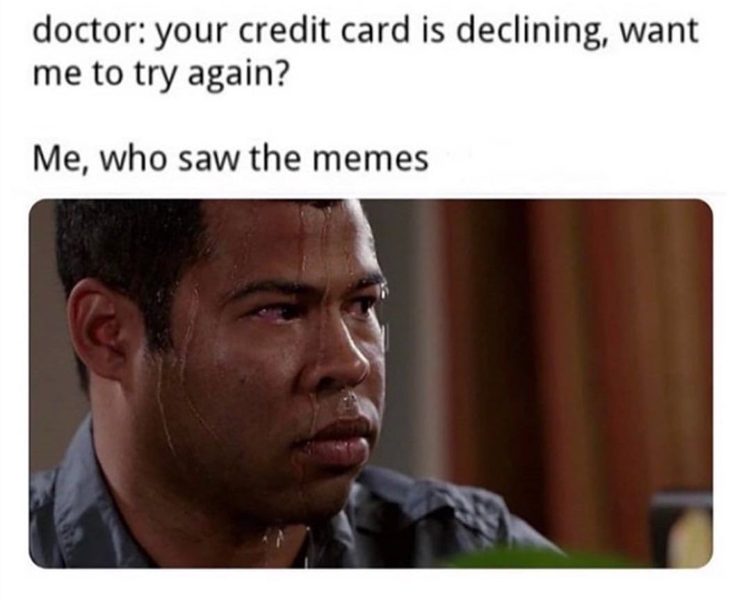 Doctor: Your credit card is declining, want me to try again? Me, who saw the memes.