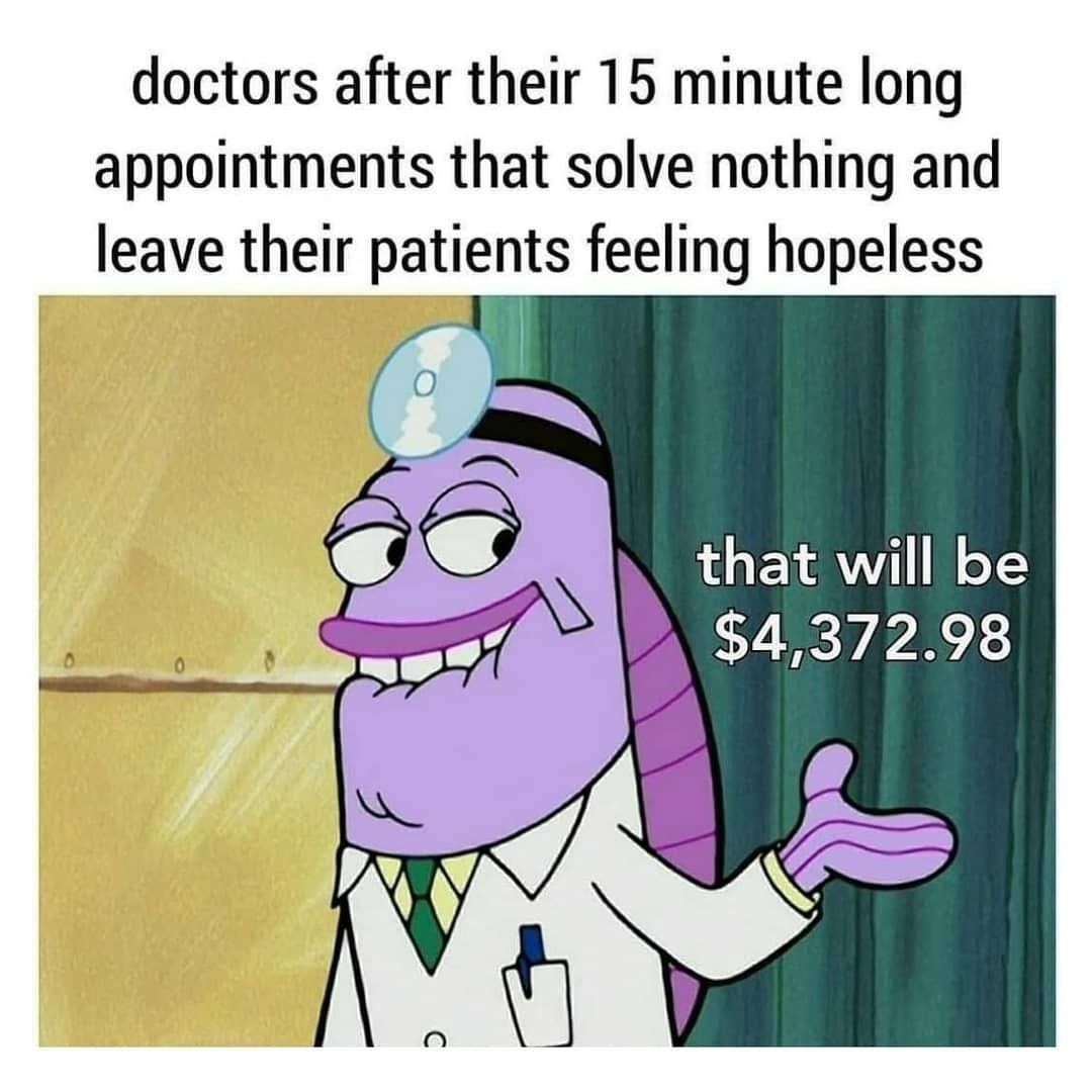 Doctors after their 15 minute long appointments that solve nothing and leave their patients feeling hopeless.  That will be $4,372.98.