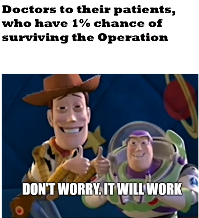 Doctors to their patients, who have 1% chance of surviving the Operation.  Don't worry. It will work.