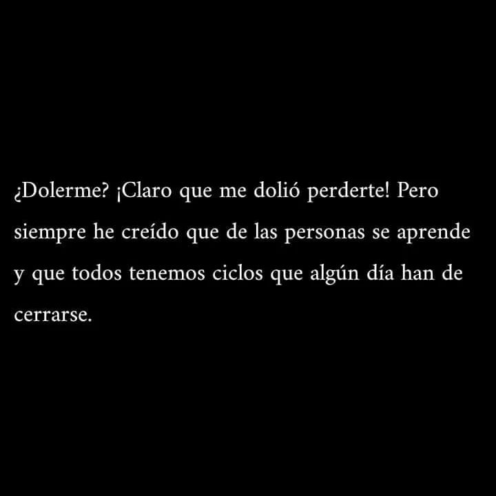 ¿Dolerme? ¡Claro que me dolió perderte! Pero siempre he creído que de las personas se aprende y que todos tenemos ciclos que algún día han de cerrarse.