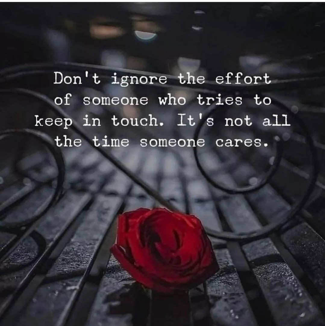 Don ignore the effort of someone who tries to keep in touch. It's not all the time someone cares.