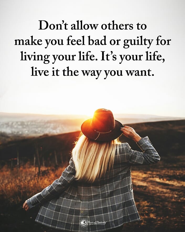 Don't allow others to make you feel bad or guilty for living your life. It's your life, live it the way you want.