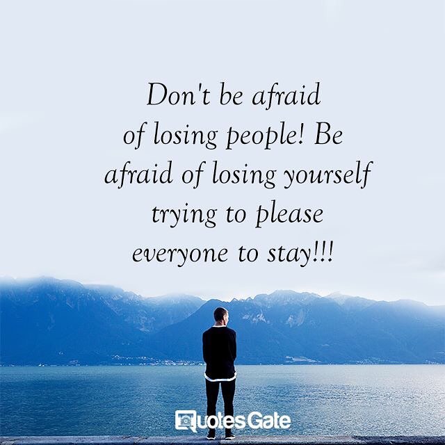 Don't be afraid of losing people! Be afraid of losing yourself trying to please everyone to stay!!!